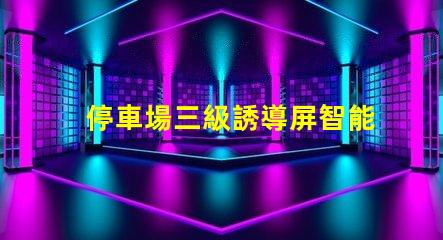 停車場三級誘導屏智能引導系統提升停車效率