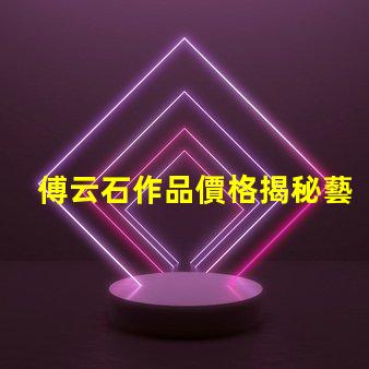 傅云石作品價格揭秘藝術品市場背后的秘密