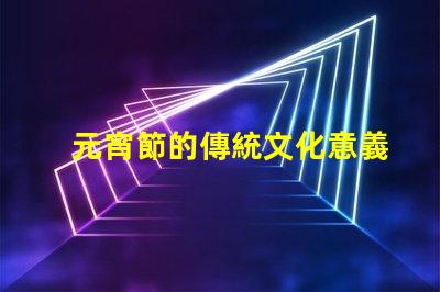 元宵節的傳統文化意義是什么揭開元宵節的歷史與習俗