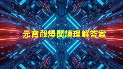 元宵觀燈閱讀理解答案元宵節燈謎解析與答案指導