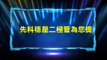 先科穩壓二極管為您提供穩定電壓解決方案的最佳選擇