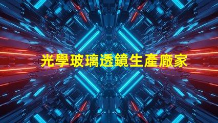 光學玻璃透鏡生產廠家優質生產廠家選擇指南
