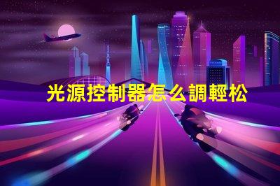光源控制器怎么調輕松掌握光源調節技巧的指南