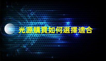 光源購買如何選擇適合您需求的高效光源