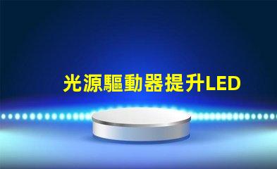 光源驅動器提升LED性能的關鍵技術