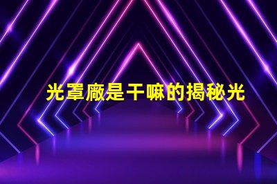 光罩廠是干嘛的揭秘光罩廠的核心功能與應用