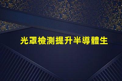 光罩檢測提升半導體生產(chǎn)效率的關鍵技術