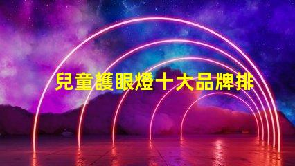 兒童護眼燈十大品牌排名深度解析如何選擇優質護眼燈