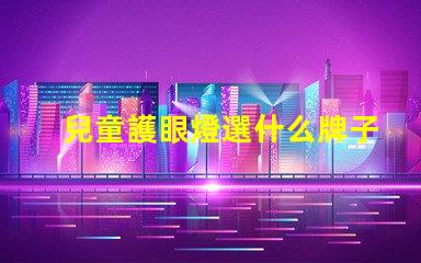 兒童護眼燈選什么牌子好護眼燈品牌推薦與評測