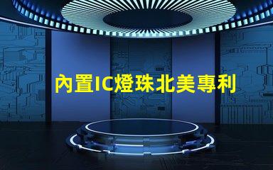 內置IC燈珠北美專利技術保護如何定義行業標準與合作模式