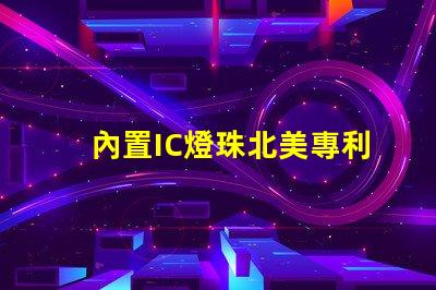 內置IC燈珠北美專利核心技術如何驅動市場創新