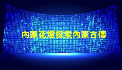 內蒙花燈探索內蒙古傳統花燈的魅力與創新