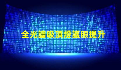 全光譜吸頂燈護眼提升視覺舒適度的選擇嗎
