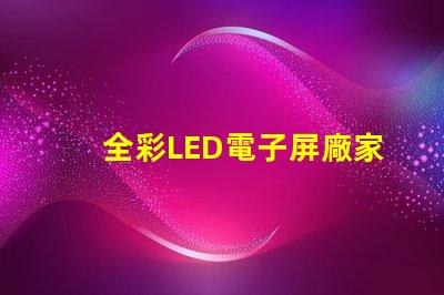 全彩LED電子屏廠家選擇優質制造商的關鍵因素是什么