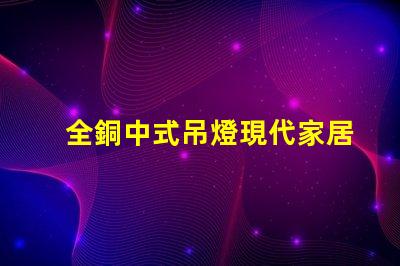 全銅中式吊燈現代家居裝飾的優雅選擇,你準備好了嗎