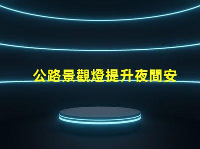 公路景觀燈提升夜間安全與美感的關(guān)鍵