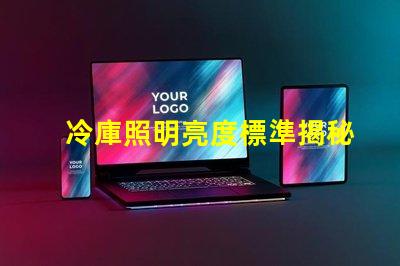 冷庫照明亮度標準揭秘冷庫照明的最佳亮度要求