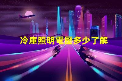 冷庫照明電壓多少了解最佳電壓選擇以提升能效