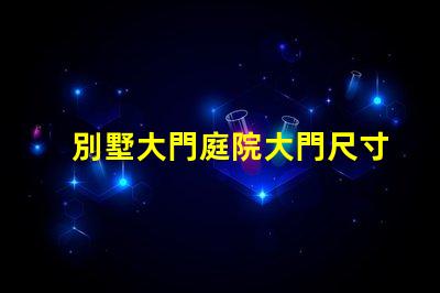 別墅大門庭院大門尺寸選擇合適尺寸提升安全與美觀