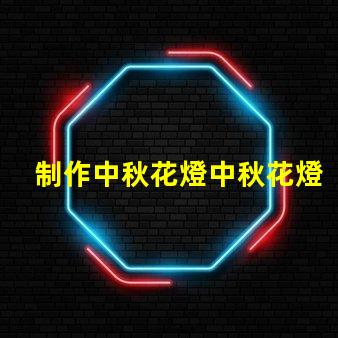 制作中秋花燈中秋花燈創意設計與亮化技巧