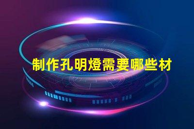 制作孔明燈需要哪些材料打造完美孔明燈所需必備材料清單