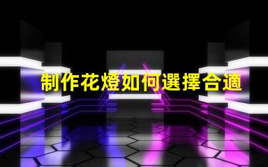 制作花燈如何選擇合適的LED光源提升花燈效果