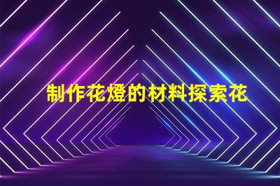 制作花燈的材料探索花燈制作所需的最佳材料