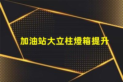 加油站大立柱燈箱提升品牌曝光率的必備選擇