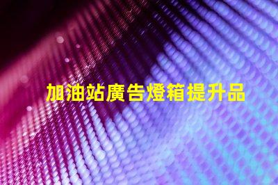 加油站廣告燈箱提升品牌曝光的關鍵因素