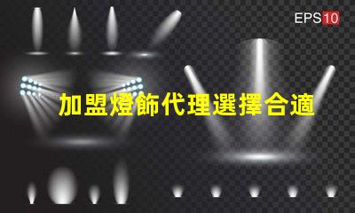 加盟燈飾代理選擇合適燈飾品牌的關鍵因素是什么