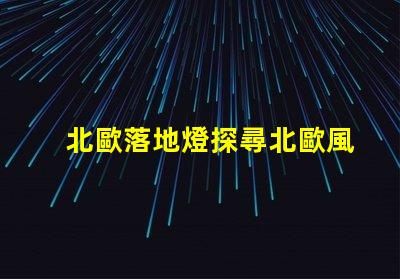 北歐落地燈探尋北歐風格照明的獨特魅力