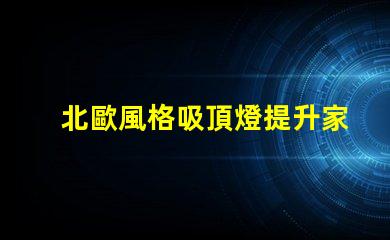 北歐風格吸頂燈提升家居品味的現代照明選擇