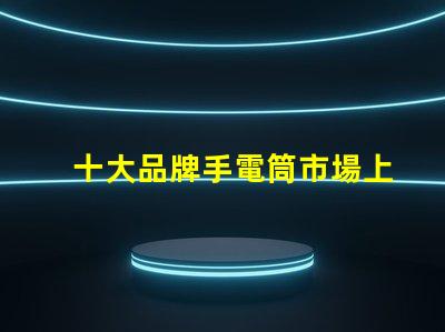十大品牌手電筒市場上最受歡迎的選擇,你選對了嗎