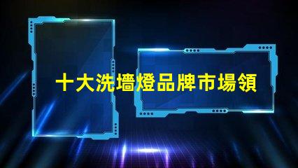 十大洗墻燈品牌市場領先品牌評測與選擇指南