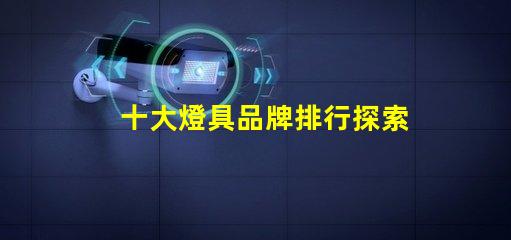 十大燈具品牌排行探索行業頂尖品牌,提升采購決策