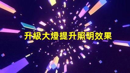 升級大燈提升照明效果的最佳選擇是什么