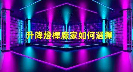 升降燈桿廠家如何選擇最具性價(jià)比的供應(yīng)商