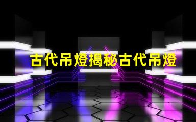 古代吊燈揭秘古代吊燈的設計與文化意義