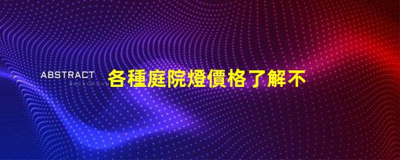 各種庭院燈價格了解不同款式的庭院燈費用