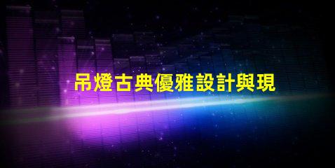 吊燈古典優雅設計與現代照明的完美結合