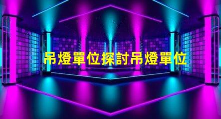吊燈單位探討吊燈單位對照表及其應用