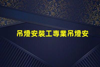 吊燈安裝工專業吊燈安裝服務詳解,提升空間美感