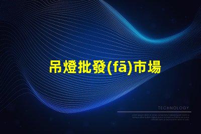 吊燈批發(fā)市場(chǎng)揭示行業(yè)內(nèi)幕與利潤(rùn)空間