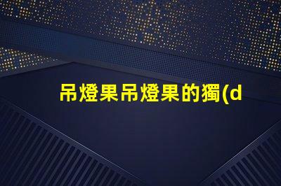吊燈果吊燈果的獨(dú)特魅力與市場(chǎng)潛力揭秘