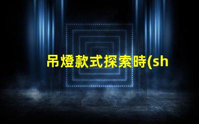 吊燈款式探索時(shí)尚與實(shí)用性的完美結(jié)合
