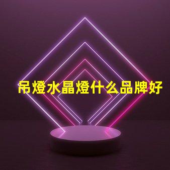 吊燈水晶燈什么品牌好市場上最佳水晶燈品牌推薦