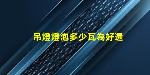 吊燈燈泡多少瓦為好選擇合適瓦數(shù)的關(guān)鍵因素