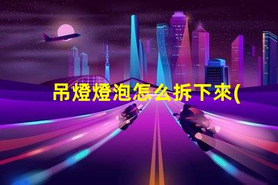 吊燈燈泡怎么拆下來(lái)輕松拆卸吊燈燈泡的實(shí)用技巧