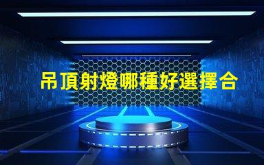 吊頂射燈哪種好選擇合適吊頂射燈的終極指南
