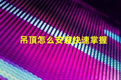 吊頂怎么安裝快速掌握吊頂安裝的實(shí)用技巧